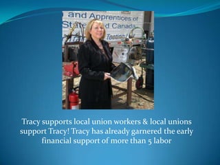 Tracy supports local union workers & local unions support Tracy! Tracy has already garnered the early financial support of more than 5 labor 