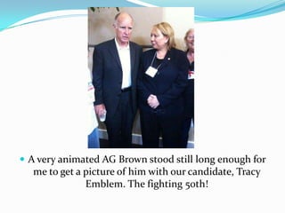 A very animated AG Brown stood still long enough for me to get a picture of him with our candidate, Tracy Emblem. The fighting 50th!