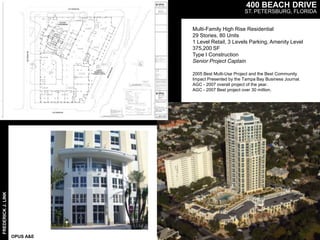 400 BEACH DRIVE ST. PETERSBURG, FLORIDA Multi-Family High Rise Residential  29 Stories, 80 Units 1 Level Retail, 3 Levels Parking, Amenity Level 375,200 SF Type I Construction Senior Project Captain 2005 Best Multi-Use Project and the Best Community Impact Presented by the Tampa Bay Business Journal.AGC - 2007 overall project of the year. AGC - 2007 Best project over 30 million. FREDERICK J. LINK OPUS A&E 