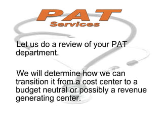Let us do a review of your PAT department. We will determine how we can transition it from a cost center to a budget neutral or possibly a revenue generating center. PAT Services 