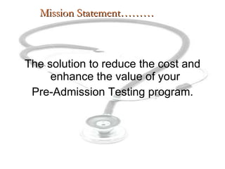 The solution to reduce the cost and enhance the value of your  Pre-Admission Testing program. Mission Statement……… 