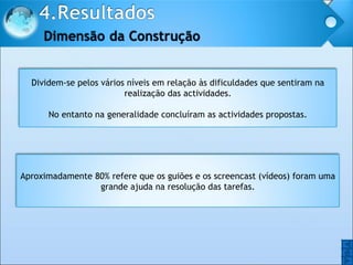 O O Dividem-se pelos vários níveis em relação às dificuldades que sentiram na realização das actividades. No entanto na generalidade concluíram as actividades propostas. Aproximadamente 80% refere que os guiões e os screencast (vídeos) foram uma grande ajuda na resolução das tarefas. 