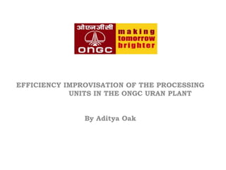 EFFICIENCY IMPROVISATION OF THE PROCESSING                   UNITS IN THE ONGC URAN PLANT By Aditya Oak 