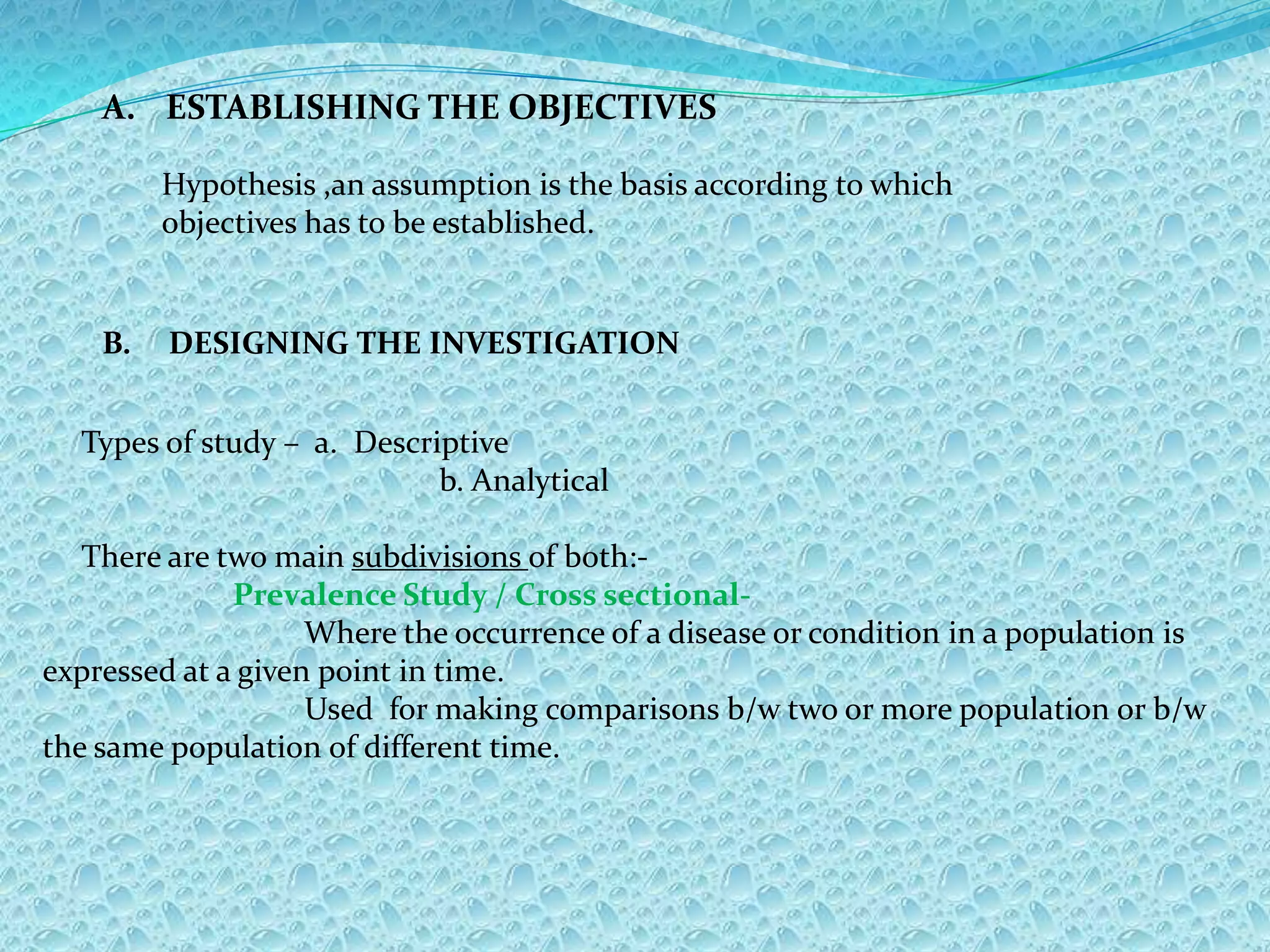 In this way reliable & clinically relevant information for planning is obtained at minimum expense.It is suitable  for obtaining the following information:-The overall prevalence of the common oral diseases & conditions affecting the population.Variations in disease in the population enable case needs for different age groups to be determined, to provide information about severity & progression of disease & to give an indication as to whether the levels are  increasing or decreasing.PREVALENCERefers to all current cases(old & new) existing at a given point in time or over a period of time in a given population.