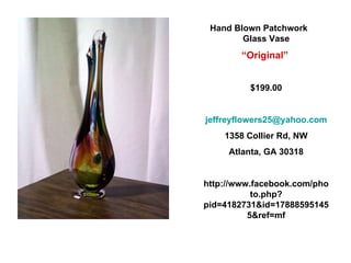 Hand Blown Patchwork  Glass Vase “ Original”   $199.00 [email_address] 1358 Collier Rd, NW Atlanta, GA 30318 http://www.facebook.com/photo.php?pid=4182731&id=178885951455&ref=mf 