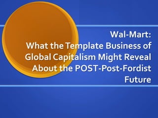 Wal-Mart:What the Template Business of Global Capitalism Might Reveal About the POST-Post-Fordist Future 