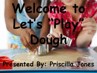 Welcome to Let’s “Play” Dough Presented By: Priscilla Jones 