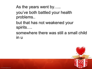 As the years went by….. you’ve both battled your health problems.. but that has not weakened your spirits…. somewhere there was still a small child in u 