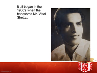 It all began in the 1960’s when the  handsome Mr. Vittal  Shetty.. 