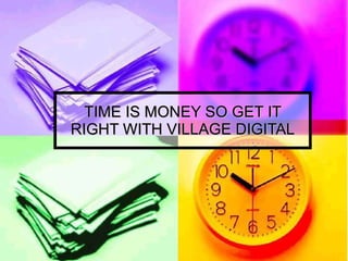 TIME IS MONEY SO GET IT RIGHT WITH VILLAGE DIGITAL 