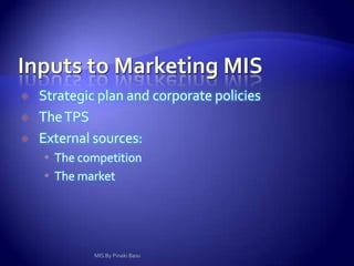 Inputs to the Financial Information SystemStrategic plan or corporate policiesContains major financial objectives and often projects financial needs.Transaction processing system (TPS)Important financial information collected from almost every TPS - payroll, inventory control, order processing, accounts payable, accounts receivable, general ledger.External sources( sources of fund)Annual reports and financial statements of competitors and general news items.MIS By Pinaki Basu