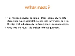 This raises an obvious question – Does India really want to strengthen rupee against the other elite currencies? or is this the sign that India is ready to strengthen its currency again?. Only time will reveal the answer to these questions. 