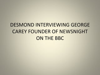 DESMOND INTERVIEWING GEORGE
CAREY FOUNDER OF NEWSNIGHT
ON THE BBC
 