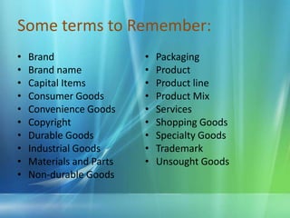 Some terms to Remember:BrandBrand name Capital ItemsConsumer GoodsConvenience GoodsCopyrightDurable GoodsIndustrial GoodsMaterials and PartsNon-durable GoodsPackagingProductProduct lineProduct MixServicesShopping GoodsSpecialty GoodsTrademarkUnsought Goods