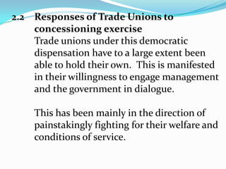 CONTD.The concessioning of the ports has created newemerging issues in the port workplace:The concessioning of some port operations  lead to Frequent and deep reductions in theworkforce either because of changes in the organization and market-place largely beyond the control of the employer, are hereto stay. Pronounced impact on the Industrial Relations practice within the enterprise.
