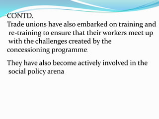 CONTD.C.The reduction in membership strength 	impacted on the financial strength of the 	unions.D.This also affected the representativeness, 	collective bargaining, and political 	advocacy of trade unions.