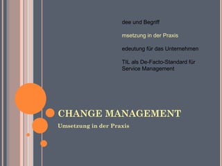 CHANGE MANAGEMENT Umsetzung in der Praxis Idee und Begriff Umsetzung in der Praxis Bedeutung für das Unternehmen ITIL als De-Facto-Standard für Service Management 