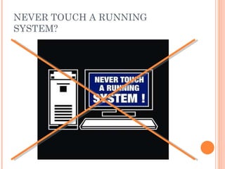 NEVER TOUCH A RUNNING SYSTEM? 