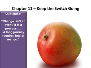 Chapter 11 – Keep the Switch GoingQuotables:“Change isn’t an event, it is a process….. A long journey requires lots of mango.”