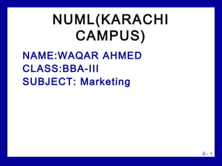 NUML(KARACHI
      CAMPUS)
NAME:WAQAR AHMED
CLASS:BBA-III
SUBJECT: Marketing




                     6-1
 
