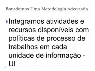 Estudamos Uma Metodologia Adequada


Integramos   atividades e
 recursos disponíveis com
 políticas de processo de
 trabalhos em cada
 unidade de informação -
 UI
 