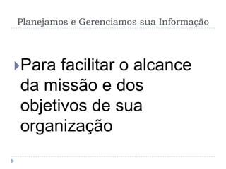 Planejamos e Gerenciamos sua Informação




Para facilitar o alcance
da missão e dos
objetivos de sua
organização
 