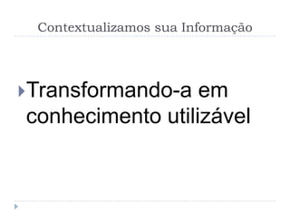 Contextualizamos sua Informação




Transformando-a  em
conhecimento utilizável
 