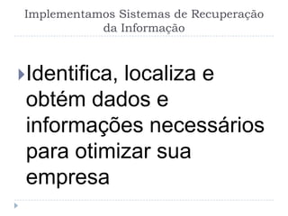 Implementamos Sistemas de Recuperação
           da Informação



Identifica,
           localiza e
 obtém dados e
 informações necessários
 para otimizar sua
 empresa
 