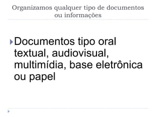 Organizamos qualquer tipo de documentos
            ou informações



 Documentos  tipo oral
textual, audiovisual,
multimídia, base eletrônica
ou papel
 