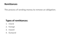 Remittances

The process of sending money to remove an obligation.



 Types of remittances:
 1.   Inland
 2.   Foreign
 3.   Inward
 4.   Outward
 