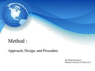 Method :
Approach, Design, and Procedure

                                  By Mahdi Hasanpour
                                  Khatam University of Tehran 2013
 