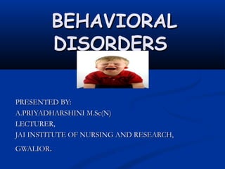 BEHAVIORAL
        DISORDERS

PRESENTED BY:
A.PRIYADHARSHINI M.Sc(N)
LECTURER,
JAI INSTITUTE OF NURSING AND RESEARCH,
GWALIOR.
 