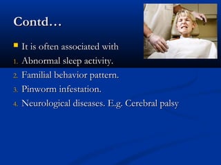 Contd…
    It is often associated with
1.   Abnormal sleep activity.
2.   Familial behavior pattern.
3.   Pinworm infestation.
4.   Neurological diseases. E.g. Cerebral palsy
 