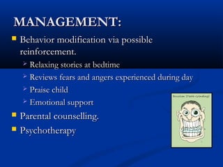 MANAGEMENT:
   Behavior modification via possible
    reinforcement.
     Relaxing stories at bedtime
     Reviews fears and angers experienced during day

     Praise child

     Emotional support

   Parental counselling.
   Psychotherapy
 
