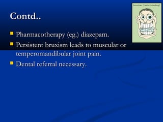 Contd..
   Pharmacotherapy (eg.) diazepam.
   Persistent bruxism leads to muscular or
    temperomandibular joint pain.
   Dental referral necessary.
 