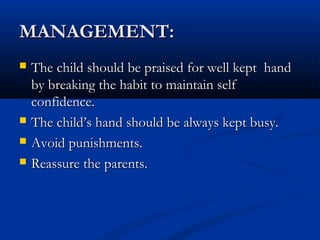 MANAGEMENT:
   The child should be praised for well kept hand
    by breaking the habit to maintain self
    confidence.
   The child’s hand should be always kept busy.
   Avoid punishments.
   Reassure the parents.
 