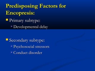 Predisposing Factors for
Encopresis:
   Primary subtype:
     Developmental delay



   Secondary subtype:
     Psychosocial stressors

     Conduct disorder
 