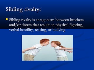 Sibling rivalry:
   Sibling rivalry is antagonism between brothers
    and/or sisters that results in physical fighting,
    verbal hostility, teasing, or bullying
 