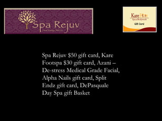 Spa Rejuv $50 gift card, Kare
Footspa $30 gift card, Azani –
De-stress Medical Grade Facial,
Alpha Nails gift card, Split
Endz gift card, DePasquale
Day Spa gift Basket
 