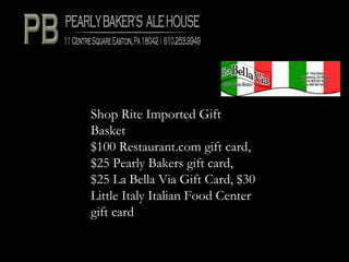 Shop Rite Imported Gift
Basket
$100 Restaurant.com gift card,
$25 Pearly Bakers gift card,
$25 La Bella Via Gift Card, $30
Little Italy Italian Food Center
gift card
 