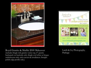 Royal Granite & Marble $500 Makeover                      Lamb & Ivy Photography
(includes Single sink granite vanity top, 4” granite      Package
backspash on backside only, Single oval white or bisque
undermount sink, sink cutouts & installation. Straight
polish edge profile only.)
 