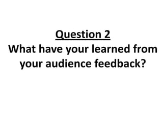 Question 2
What have your learned from
 your audience feedback?
 