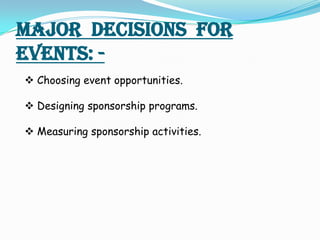 MAJOR DECISIONS FOR
EVENTS: -
 Choosing event opportunities.

 Designing sponsorship programs.

 Measuring sponsorship ...