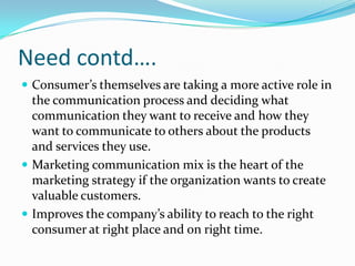 Need contd….
 Consumer’s themselves are taking a more active role in
  the communication process and deciding what
  comm...