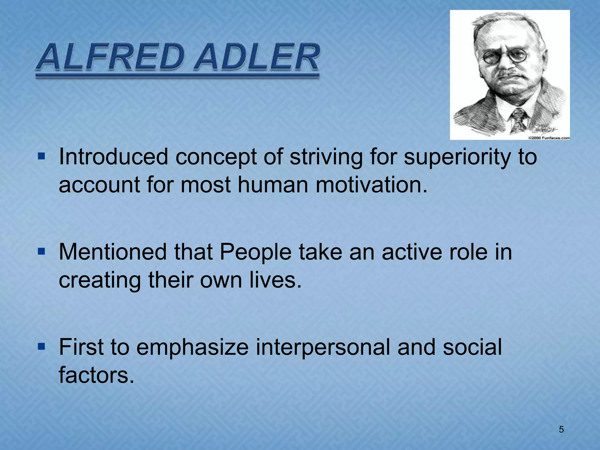  Introduced concept of striving for superiority to
  account for most human motivation.

 Mentioned that People take an active role in
  creating their own lives.

 First to emphasize interpersonal and social
  factors.

                                                      5
 