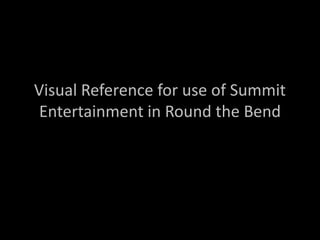 Visual Reference for use of Summit
 Entertainment in Round the Bend
 