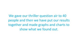 We gave our thriller question air to 40
people and then we have put our results
together and made graphs and charts to
       show what we found out.
 