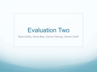 Evaluation Two
Ryan Duffus, Rosie Bew, Connor Clancey, Quintin Smith
 