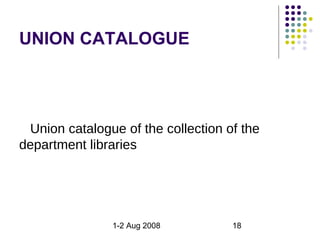 UNION CATALOGUE




 Union catalogue of the collection of the
department libraries




               1-2 Aug 2008         18
 