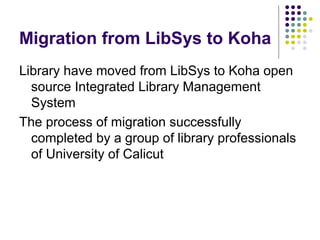 Migration from LibSys to Koha
Library have moved from LibSys to Koha open
  source Integrated Library Management
  System
The process of migration successfully
  completed by a group of library professionals
  of University of Calicut
 